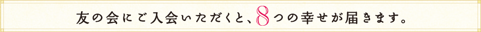 友の会にご入会いただくと、8つの幸せが届きます