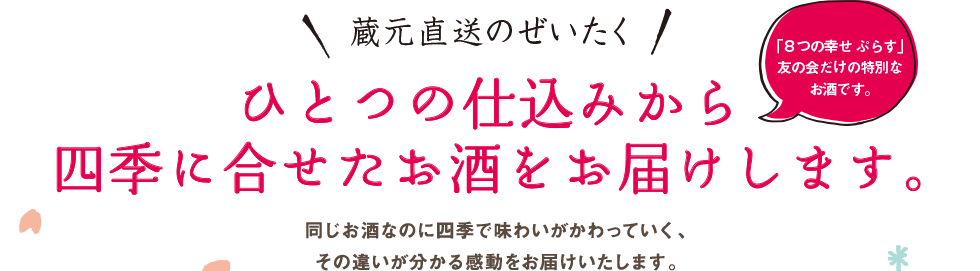 蔵元直送のぜいたく,ひとつの仕込みから四季に合わせたお酒をお届けします。